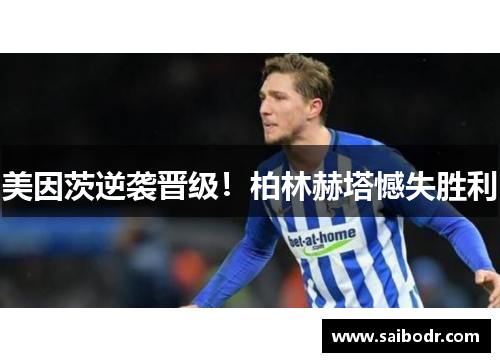 美因茨逆袭晋级！柏林赫塔憾失胜利
