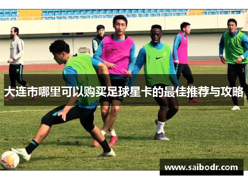 大连市哪里可以购买足球星卡的最佳推荐与攻略