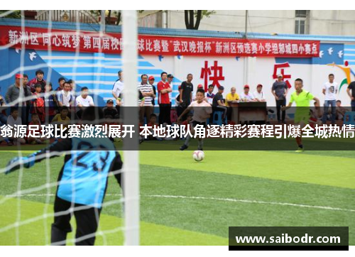 翁源足球比赛激烈展开 本地球队角逐精彩赛程引爆全城热情