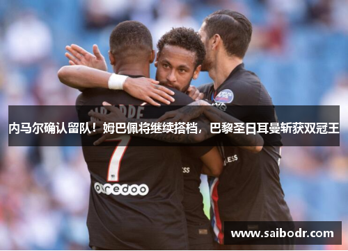 内马尔确认留队！姆巴佩将继续搭档，巴黎圣日耳曼斩获双冠王