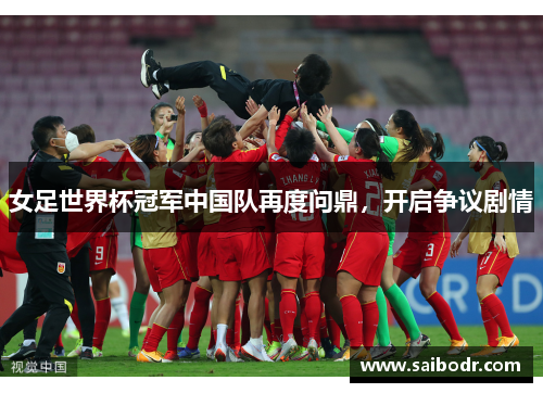 女足世界杯冠军中国队再度问鼎，开启争议剧情